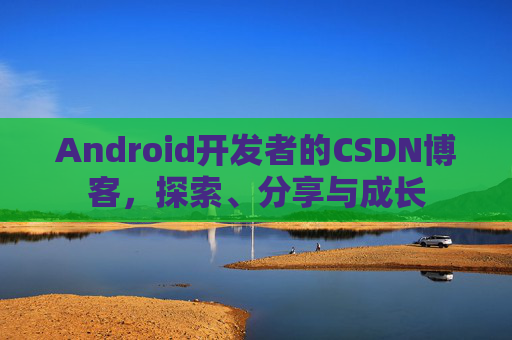 Android开发者的CSDN博客，探索、分享与成长